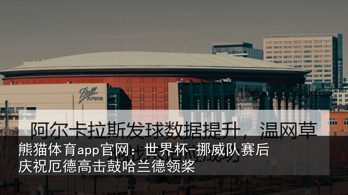 熊猫体育app官网:世界杯-挪威队赛后庆祝相关情况领桨
