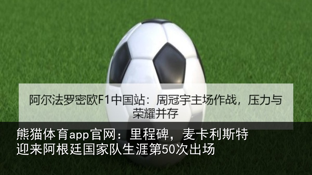 熊猫体育app官网:里程碑,麦卡利斯特迎来阿根廷国家队生涯第50次出场