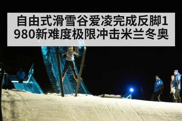 自由式滑雪谷爱凌完成反脚1980新难度极限冲击米兰冬奥
