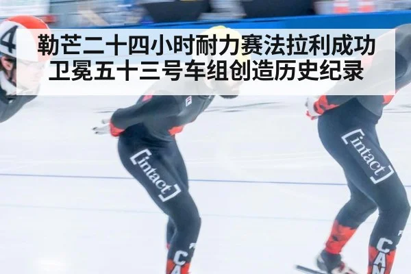 勒芒二十四小时耐力赛法拉利成功卫冕五十三号车组创造历史纪录