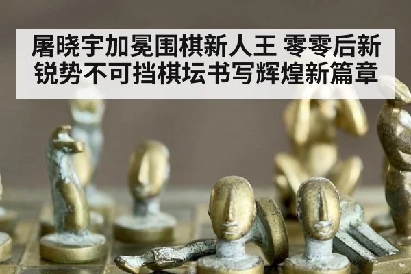 屠晓宇加冕围棋新人王 零零后新锐势不可挡棋坛书写辉煌新篇章