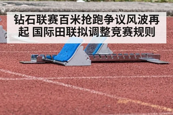 钻石联赛百米抢跑争议风波再起 国际田联拟调整竞赛规则