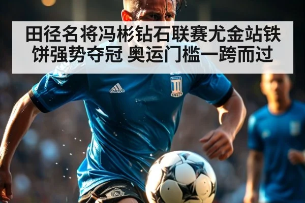 田径名将冯彬钻石联赛尤金站铁饼强势夺冠 奥运门槛一跨而过